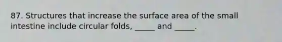 87. Structures that increase the surface area of <a href='https://www.questionai.com/knowledge/kt623fh5xn-the-small-intestine' class='anchor-knowledge'>the small intestine</a> include circular folds, _____ and _____.