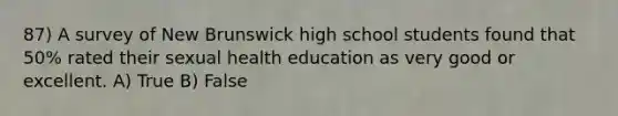 87) A survey of New Brunswick high school students found that 50% rated their sexual health education as very good or excellent. A) True B) False