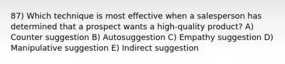 87) Which technique is most effective when a salesperson has determined that a prospect wants a high-quality product? A) Counter suggestion B) Autosuggestion C) Empathy suggestion D) Manipulative suggestion E) Indirect suggestion