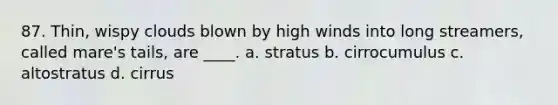 87. Thin, wispy clouds blown by high winds into long streamers, called mare's tails, are ____. a. stratus b. cirrocumulus c. altostratus d. cirrus