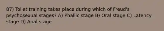 87) Toilet training takes place during which of Freud's psychosexual stages? A) Phallic stage B) Oral stage C) Latency stage D) Anal stage