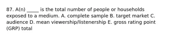 87. A(n) _____ is the total number of people or households exposed to a medium. A. complete sample B. target market C. audience D. mean viewership/listenership E. gross rating point (GRP) total