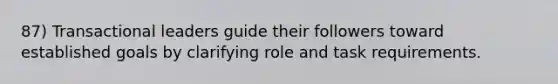 87) Transactional leaders guide their followers toward established goals by clarifying role and task requirements.