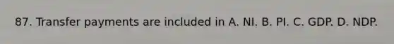 87. Transfer payments are included in A. NI. B. PI. C. GDP. D. NDP.