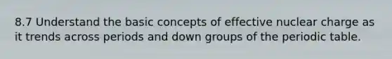 8.7 Understand the basic concepts of effective nuclear charge as it trends across periods and down groups of the periodic table.