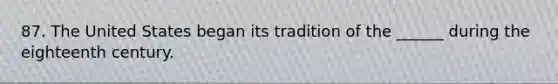 87. The United States began its tradition of the ______ during the eighteenth century.