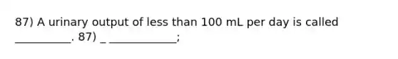 87) A urinary output of <a href='https://www.questionai.com/knowledge/k7BtlYpAMX-less-than' class='anchor-knowledge'>less than</a> 100 mL per day is called __________. 87) _ ____________;