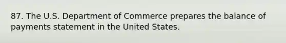 87. The U.S. Department of Commerce prepares the balance of payments statement in the United States.