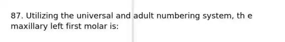 87. Utilizing the universal and adult numbering system, th e maxillary left first molar is: