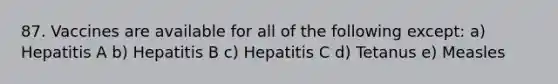 87. Vaccines are available for all of the following except: a) Hepatitis A b) Hepatitis B c) Hepatitis C d) Tetanus e) Measles