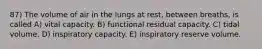 87) The volume of air in the lungs at rest, between breaths, is called A) vital capacity. B) functional residual capacity. C) tidal volume. D) inspiratory capacity. E) inspiratory reserve volume.