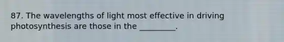 87. The wavelengths of light most effective in driving photosynthesis are those in the _________.
