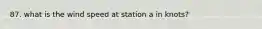 87. what is the wind speed at station a in knots?