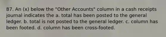 87. An (x) below the "Other Accounts" column in a cash receipts journal indicates the a. total has been posted to the general ledger. b. total is not posted to the general ledger. c. column has been footed. d. column has been cross-footed.