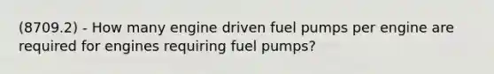 (8709.2) - How many engine driven fuel pumps per engine are required for engines requiring fuel pumps?