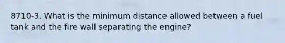 8710-3. What is the minimum distance allowed between a fuel tank and the fire wall separating the engine?