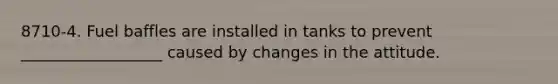 8710-4. Fuel baffles are installed in tanks to prevent __________________ caused by changes in the attitude.