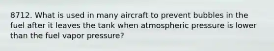 8712. What is used in many aircraft to prevent bubbles in the fuel after it leaves the tank when atmospheric pressure is lower than the fuel vapor pressure?