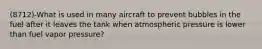 (8712)-What is used in many aircraft to prevent bubbles in the fuel after it leaves the tank when atmospheric pressure is lower than fuel vapor pressure?