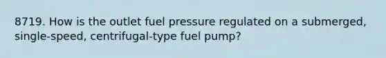 8719. How is the outlet fuel pressure regulated on a submerged, single-speed, centrifugal-type fuel pump?