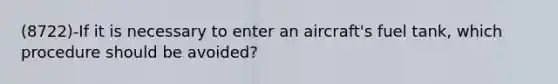 (8722)-If it is necessary to enter an aircraft's fuel tank, which procedure should be avoided?