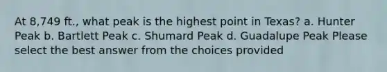 At 8,749 ft., what peak is the highest point in Texas? a. Hunter Peak b. Bartlett Peak c. Shumard Peak d. Guadalupe Peak Please select the best answer from the choices provided