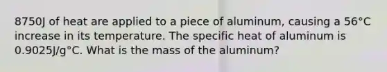 8750J of heat are applied to a piece of aluminum, causing a 56°C increase in its temperature. The specific heat of aluminum is 0.9025J/g°C. What is the mass of the aluminum?