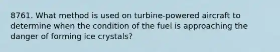 8761. What method is used on turbine-powered aircraft to determine when the condition of the fuel is approaching the danger of forming ice crystals?