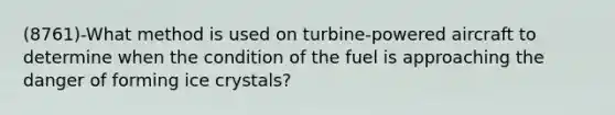 (8761)-What method is used on turbine-powered aircraft to determine when the condition of the fuel is approaching the danger of forming ice crystals?