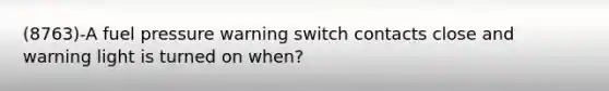 (8763)-A fuel pressure warning switch contacts close and warning light is turned on when?