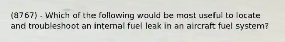 (8767) - Which of the following would be most useful to locate and troubleshoot an internal fuel leak in an aircraft fuel system?