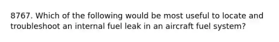 8767. Which of the following would be most useful to locate and troubleshoot an internal fuel leak in an aircraft fuel system?