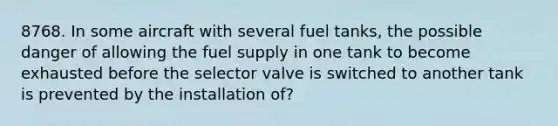 8768. In some aircraft with several fuel tanks, the possible danger of allowing the fuel supply in one tank to become exhausted before the selector valve is switched to another tank is prevented by the installation of?