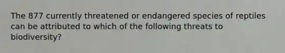 The 877 currently threatened or endangered species of reptiles can be attributed to which of the following threats to biodiversity?