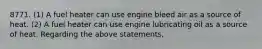 8771. (1) A fuel heater can use engine bleed air as a source of heat. (2) A fuel heater can use engine lubricating oil as a source of heat. Regarding the above statements,