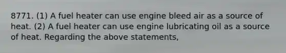 8771. (1) A fuel heater can use engine bleed air as a source of heat. (2) A fuel heater can use engine lubricating oil as a source of heat. Regarding the above statements,