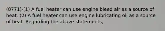 (8771)-(1) A fuel heater can use engine bleed air as a source of heat. (2) A fuel heater can use engine lubricating oil as a source of heat. Regarding the above statements,