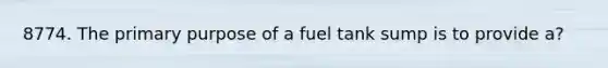 8774. The primary purpose of a fuel tank sump is to provide a?