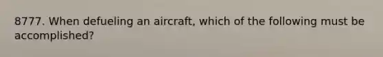 8777. When defueling an aircraft, which of the following must be accomplished?