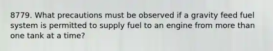 8779. What precautions must be observed if a gravity feed fuel system is permitted to supply fuel to an engine from more than one tank at a time?