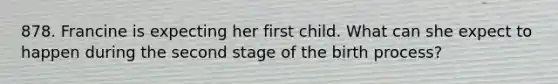 878. Francine is expecting her first child. What can she expect to happen during the second stage of the birth process?