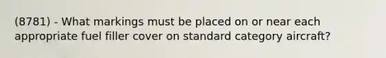 (8781) - What markings must be placed on or near each appropriate fuel filler cover on standard category aircraft?