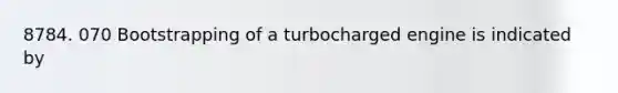 8784. 070 Bootstrapping of a turbocharged engine is indicated by