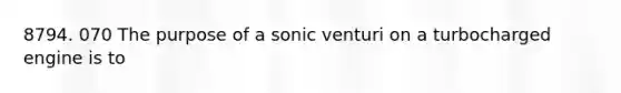 8794. 070 The purpose of a sonic venturi on a turbocharged engine is to