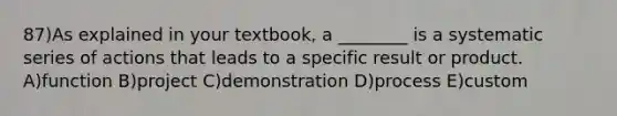 87)As explained in your textbook, a ________ is a systematic series of actions that leads to a specific result or product. A)function B)project C)demonstration D)process E)custom