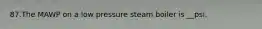 87.The MAWP on a low pressure steam boiler is __psi.