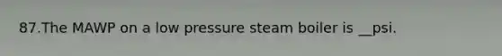 87.The MAWP on a low pressure steam boiler is __psi.