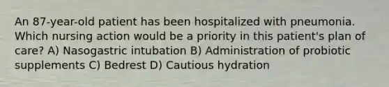 An 87-year-old patient has been hospitalized with pneumonia. Which nursing action would be a priority in this patient's plan of care? A) Nasogastric intubation B) Administration of probiotic supplements C) Bedrest D) Cautious hydration