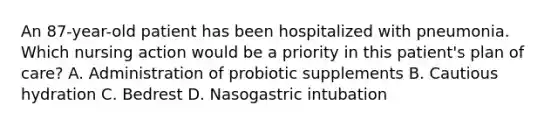 An 87-year-old patient has been hospitalized with pneumonia. Which nursing action would be a priority in this patient's plan of care? A. Administration of probiotic supplements B. Cautious hydration C. Bedrest D. Nasogastric intubation