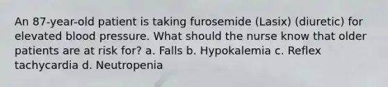 An 87-year-old patient is taking furosemide (Lasix) (diuretic) for elevated blood pressure. What should the nurse know that older patients are at risk for? a. Falls b. Hypokalemia c. Reflex tachycardia d. Neutropenia